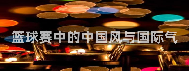  平果体育馆在哪条路：篮球赛中的中国风与国际气